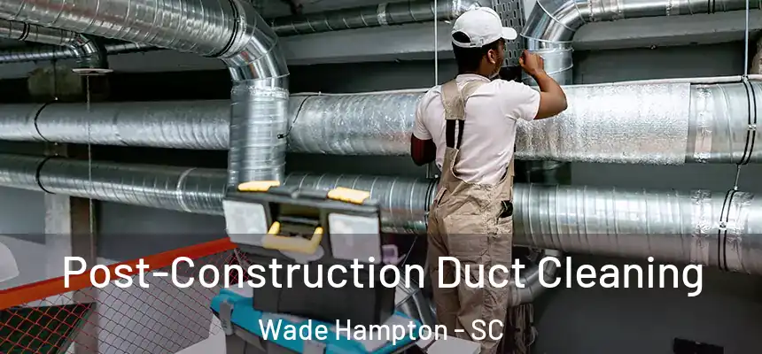 Post-Construction Duct Cleaning Wade Hampton - SC